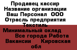 Продавец-кассир › Название организации ­ Ваш Персонал, ООО › Отрасль предприятия ­ Текстиль › Минимальный оклад ­ 19 000 - Все города Работа » Вакансии   . Кировская обл.